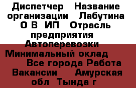 Диспетчер › Название организации ­ Лабутина О.В, ИП › Отрасль предприятия ­ Автоперевозки › Минимальный оклад ­ 20 000 - Все города Работа » Вакансии   . Амурская обл.,Тында г.